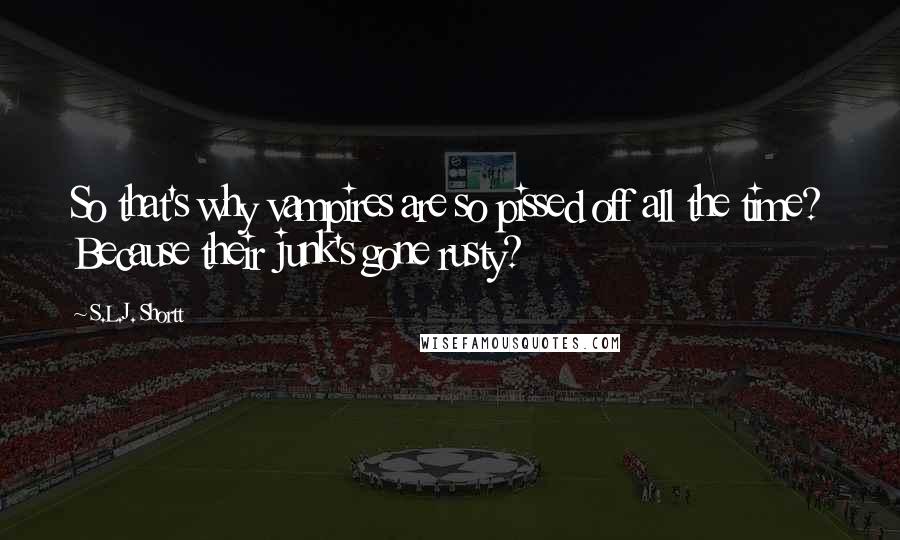 S.L.J. Shortt Quotes: So that's why vampires are so pissed off all the time? Because their junk's gone rusty?