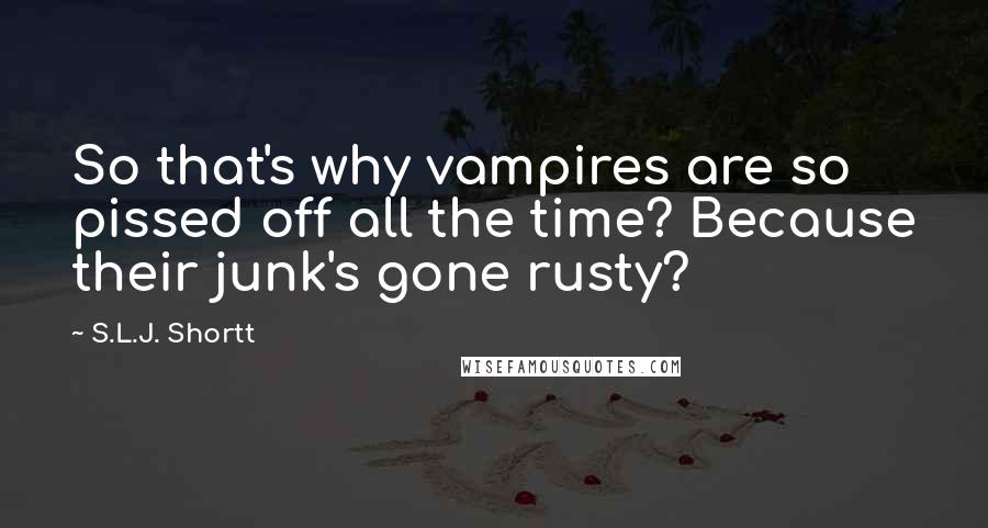 S.L.J. Shortt Quotes: So that's why vampires are so pissed off all the time? Because their junk's gone rusty?