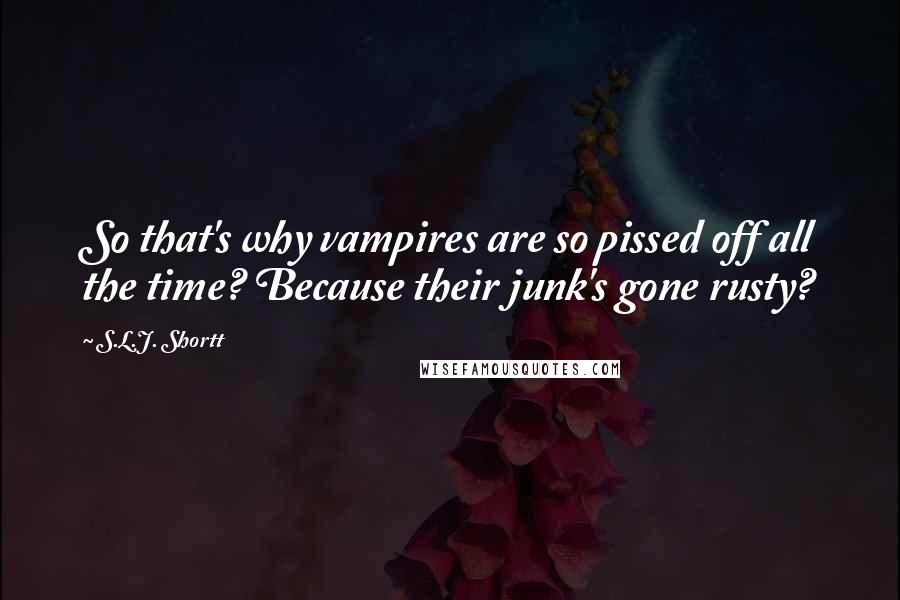 S.L.J. Shortt Quotes: So that's why vampires are so pissed off all the time? Because their junk's gone rusty?