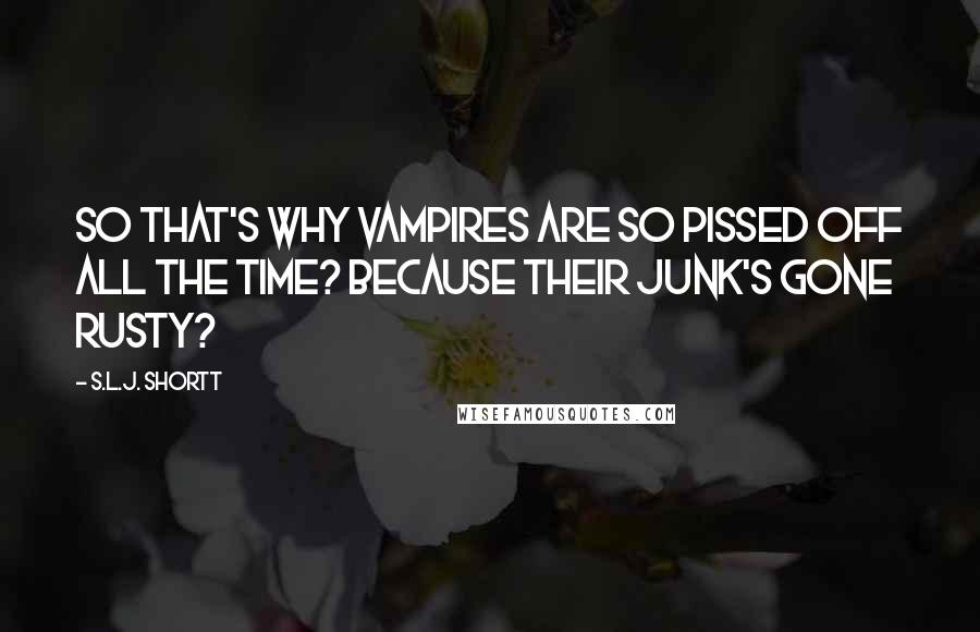 S.L.J. Shortt Quotes: So that's why vampires are so pissed off all the time? Because their junk's gone rusty?