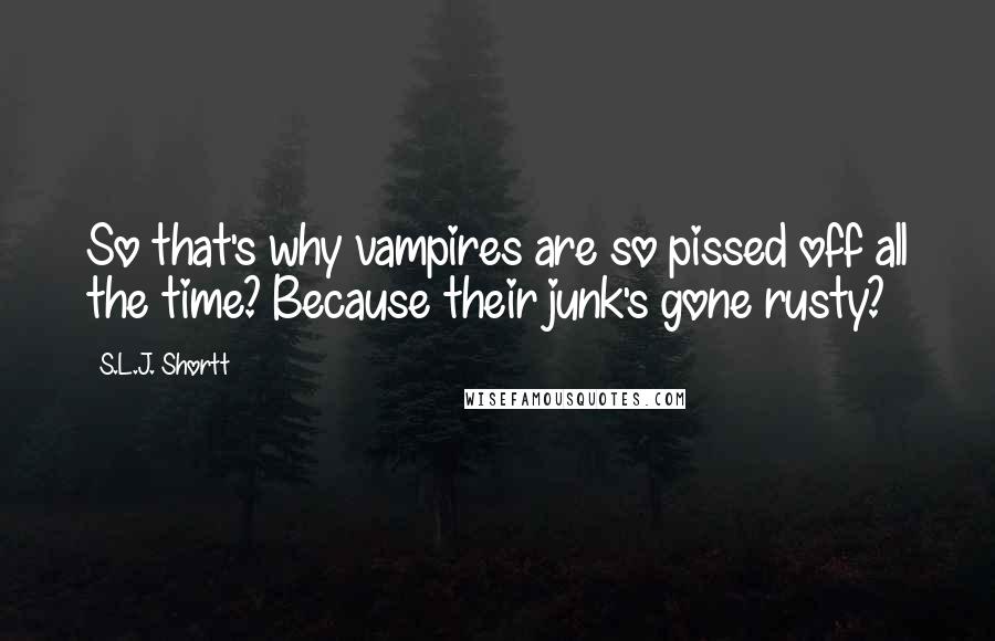 S.L.J. Shortt Quotes: So that's why vampires are so pissed off all the time? Because their junk's gone rusty?