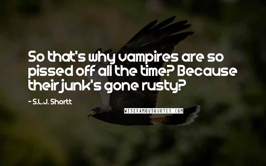 S.L.J. Shortt Quotes: So that's why vampires are so pissed off all the time? Because their junk's gone rusty?