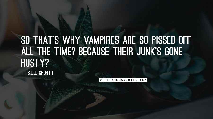 S.L.J. Shortt Quotes: So that's why vampires are so pissed off all the time? Because their junk's gone rusty?