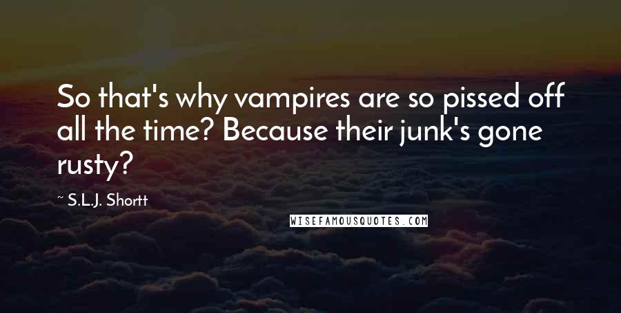 S.L.J. Shortt Quotes: So that's why vampires are so pissed off all the time? Because their junk's gone rusty?