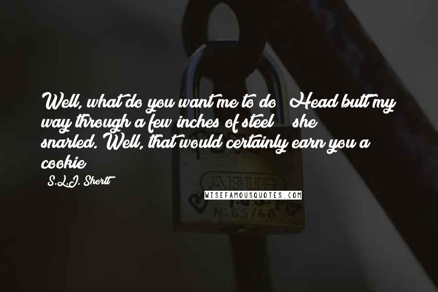 S.L.J. Shortt Quotes: Well, what do you want me to do? Head butt my way through a few inches of steel?!" she snarled."Well, that would certainly earn you a cookie!