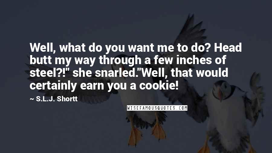 S.L.J. Shortt Quotes: Well, what do you want me to do? Head butt my way through a few inches of steel?!" she snarled."Well, that would certainly earn you a cookie!