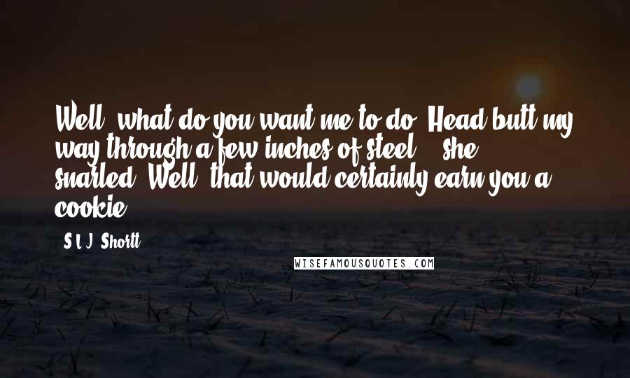 S.L.J. Shortt Quotes: Well, what do you want me to do? Head butt my way through a few inches of steel?!" she snarled."Well, that would certainly earn you a cookie!