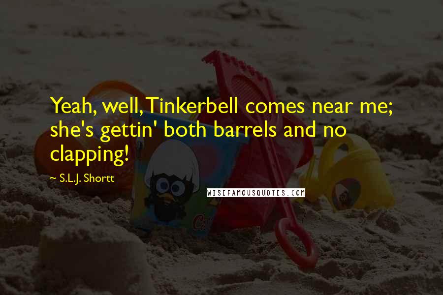 S.L.J. Shortt Quotes: Yeah, well, Tinkerbell comes near me; she's gettin' both barrels and no clapping!