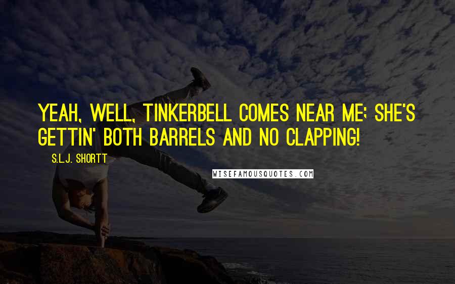 S.L.J. Shortt Quotes: Yeah, well, Tinkerbell comes near me; she's gettin' both barrels and no clapping!