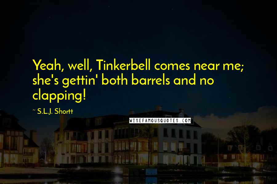 S.L.J. Shortt Quotes: Yeah, well, Tinkerbell comes near me; she's gettin' both barrels and no clapping!