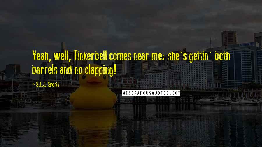 S.L.J. Shortt Quotes: Yeah, well, Tinkerbell comes near me; she's gettin' both barrels and no clapping!