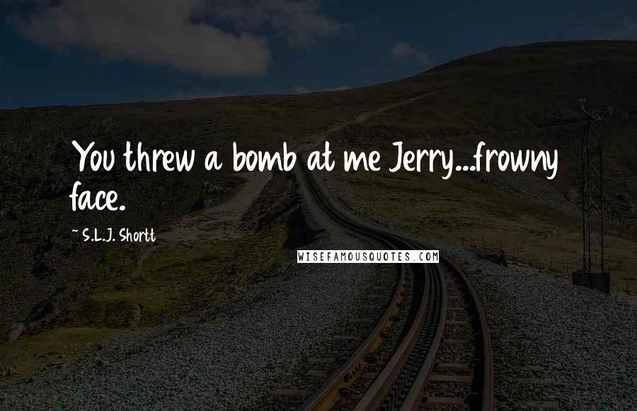 S.L.J. Shortt Quotes: You threw a bomb at me Jerry...frowny face.