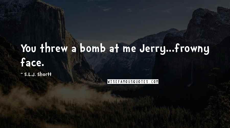 S.L.J. Shortt Quotes: You threw a bomb at me Jerry...frowny face.