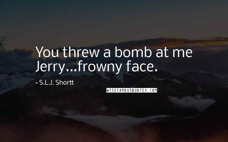 S.L.J. Shortt Quotes: You threw a bomb at me Jerry...frowny face.