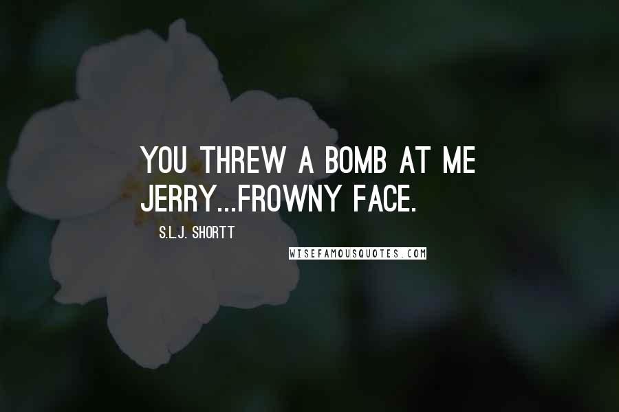 S.L.J. Shortt Quotes: You threw a bomb at me Jerry...frowny face.