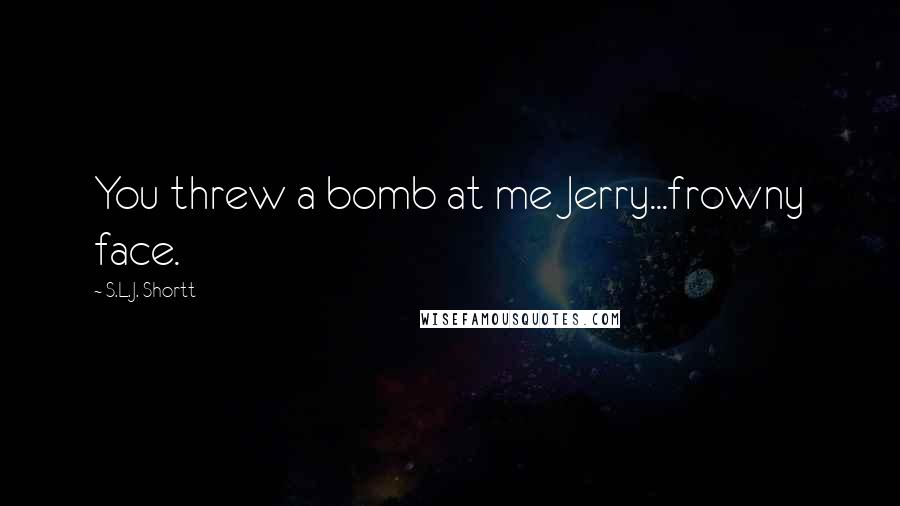 S.L.J. Shortt Quotes: You threw a bomb at me Jerry...frowny face.