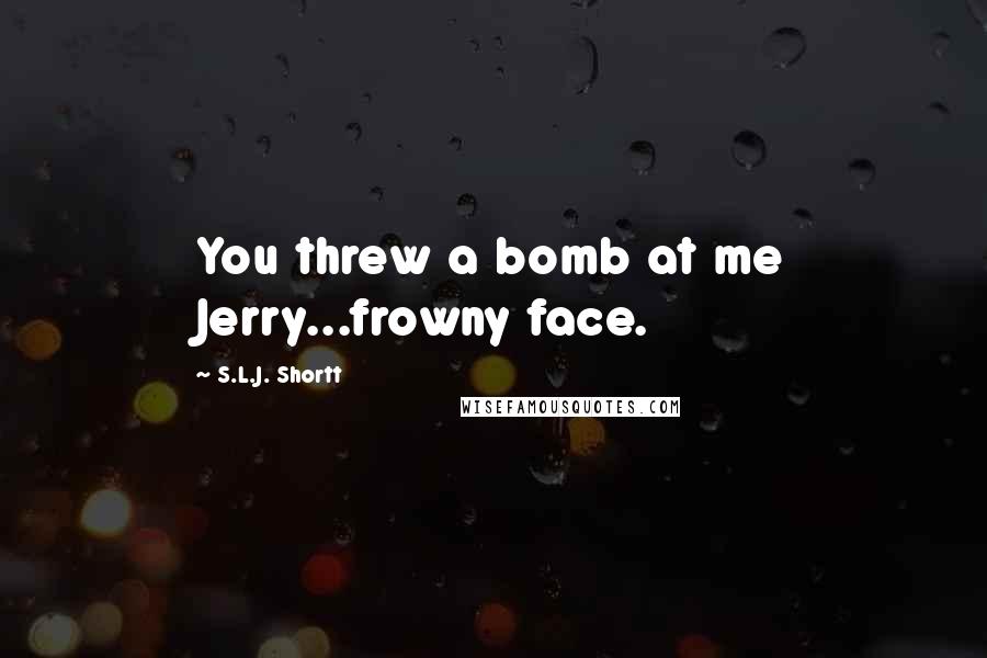 S.L.J. Shortt Quotes: You threw a bomb at me Jerry...frowny face.