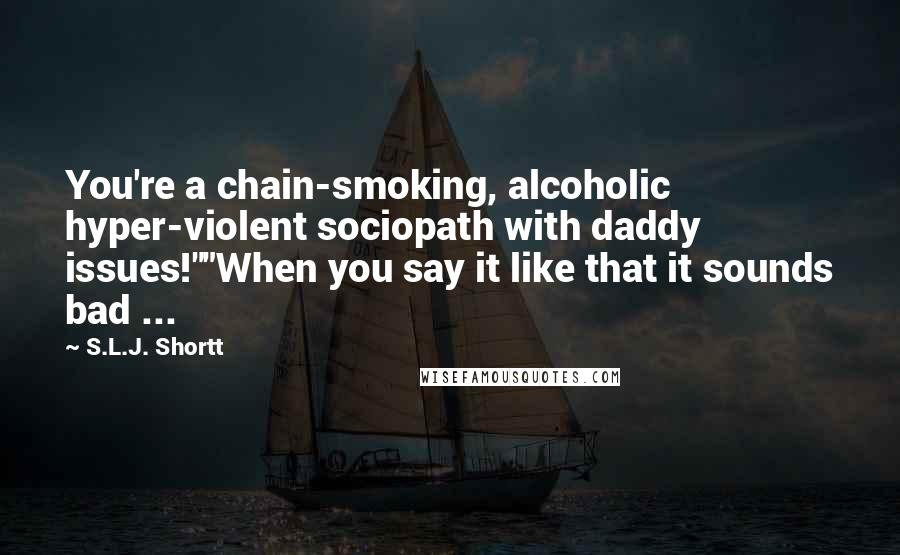 S.L.J. Shortt Quotes: You're a chain-smoking, alcoholic hyper-violent sociopath with daddy issues!""When you say it like that it sounds bad ...