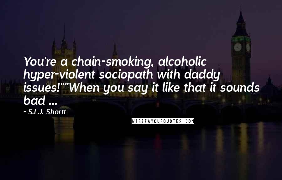 S.L.J. Shortt Quotes: You're a chain-smoking, alcoholic hyper-violent sociopath with daddy issues!""When you say it like that it sounds bad ...