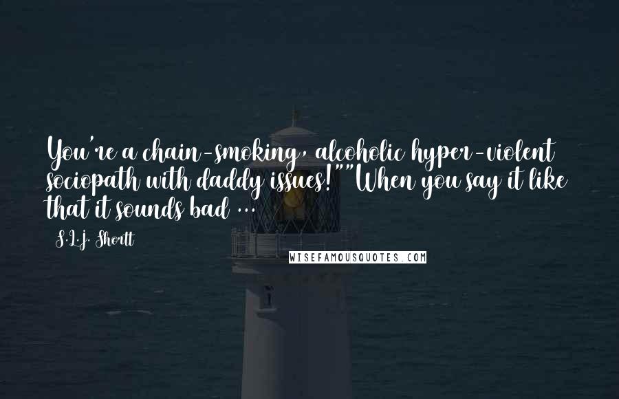 S.L.J. Shortt Quotes: You're a chain-smoking, alcoholic hyper-violent sociopath with daddy issues!""When you say it like that it sounds bad ...