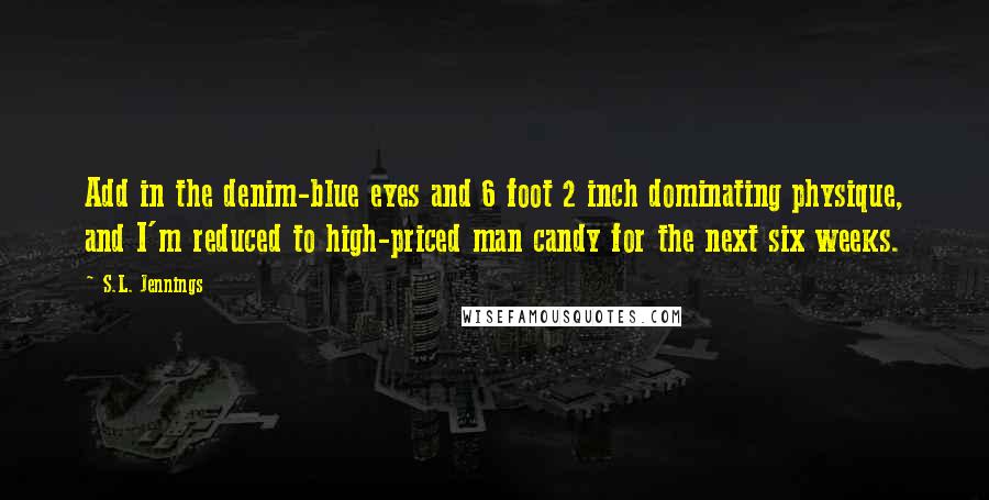 S.L. Jennings Quotes: Add in the denim-blue eyes and 6 foot 2 inch dominating physique, and I'm reduced to high-priced man candy for the next six weeks.