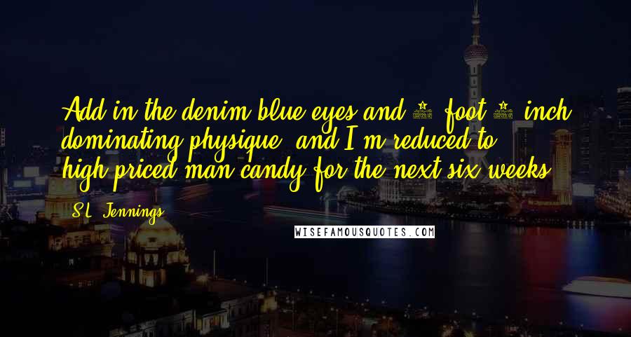S.L. Jennings Quotes: Add in the denim-blue eyes and 6 foot 2 inch dominating physique, and I'm reduced to high-priced man candy for the next six weeks.
