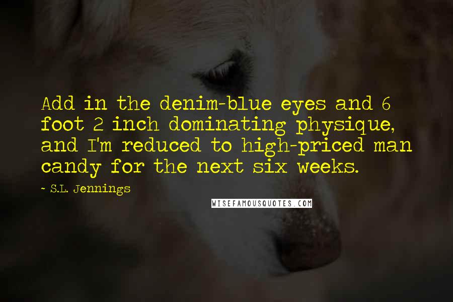 S.L. Jennings Quotes: Add in the denim-blue eyes and 6 foot 2 inch dominating physique, and I'm reduced to high-priced man candy for the next six weeks.