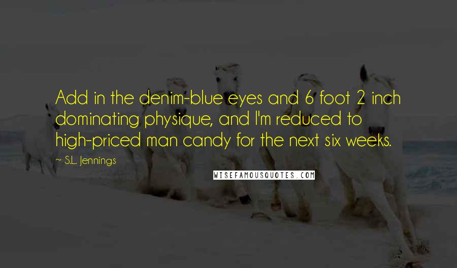 S.L. Jennings Quotes: Add in the denim-blue eyes and 6 foot 2 inch dominating physique, and I'm reduced to high-priced man candy for the next six weeks.