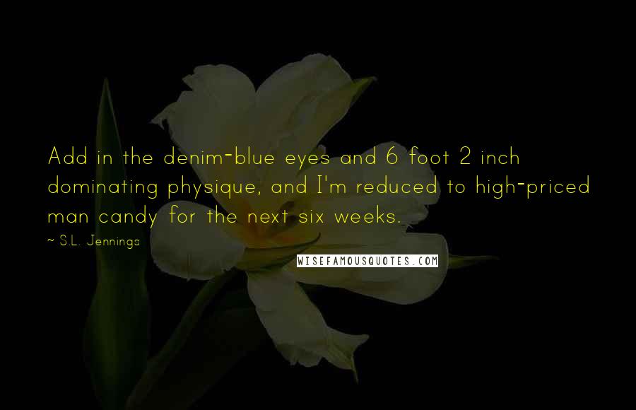 S.L. Jennings Quotes: Add in the denim-blue eyes and 6 foot 2 inch dominating physique, and I'm reduced to high-priced man candy for the next six weeks.
