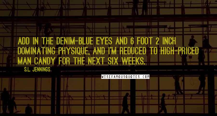 S.L. Jennings Quotes: Add in the denim-blue eyes and 6 foot 2 inch dominating physique, and I'm reduced to high-priced man candy for the next six weeks.