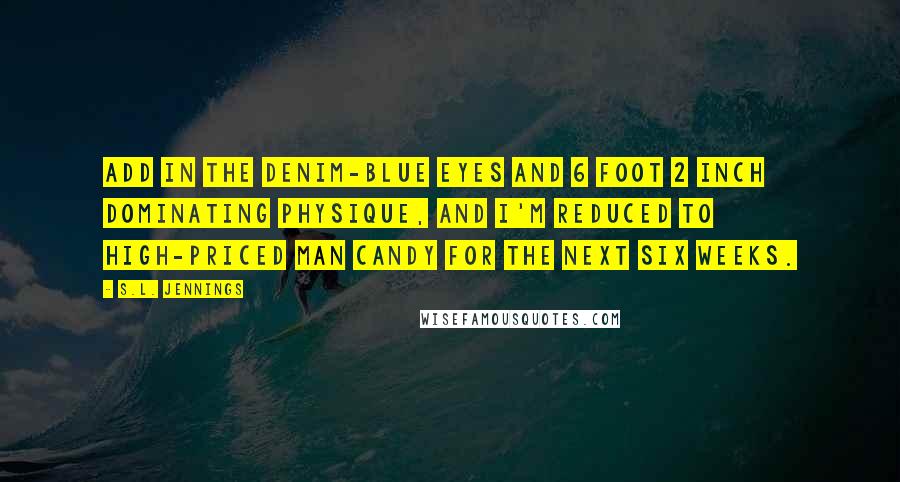 S.L. Jennings Quotes: Add in the denim-blue eyes and 6 foot 2 inch dominating physique, and I'm reduced to high-priced man candy for the next six weeks.
