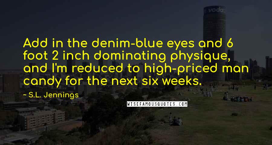 S.L. Jennings Quotes: Add in the denim-blue eyes and 6 foot 2 inch dominating physique, and I'm reduced to high-priced man candy for the next six weeks.