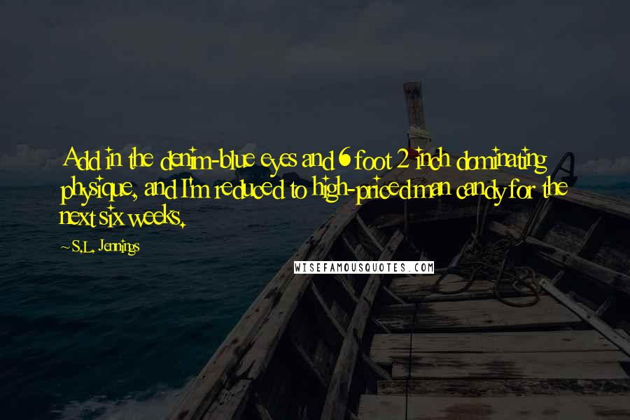 S.L. Jennings Quotes: Add in the denim-blue eyes and 6 foot 2 inch dominating physique, and I'm reduced to high-priced man candy for the next six weeks.