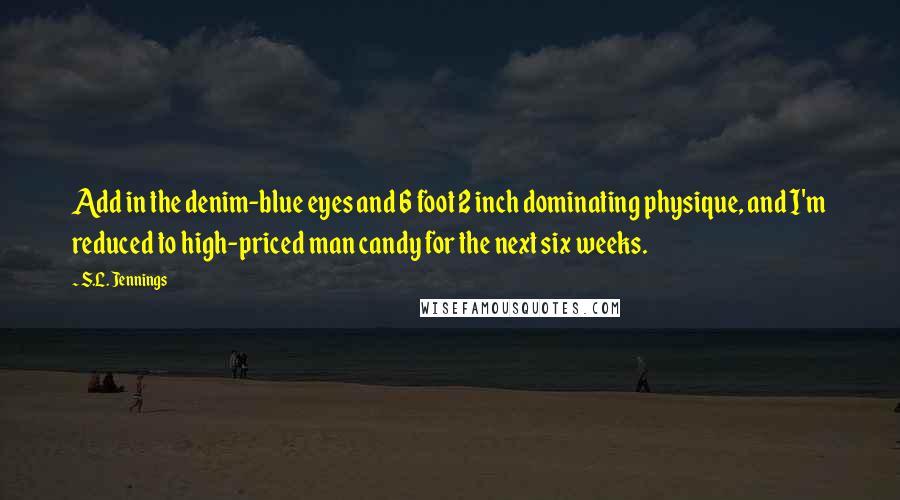 S.L. Jennings Quotes: Add in the denim-blue eyes and 6 foot 2 inch dominating physique, and I'm reduced to high-priced man candy for the next six weeks.