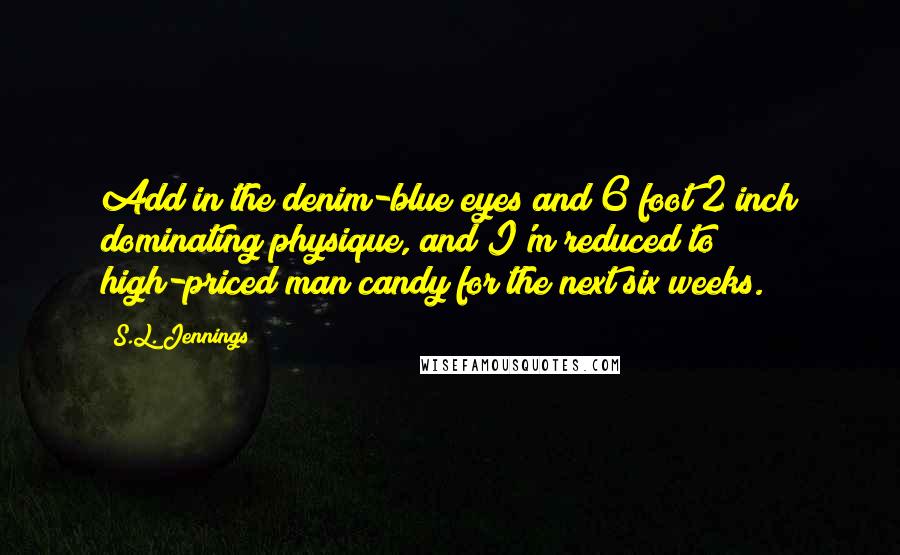 S.L. Jennings Quotes: Add in the denim-blue eyes and 6 foot 2 inch dominating physique, and I'm reduced to high-priced man candy for the next six weeks.