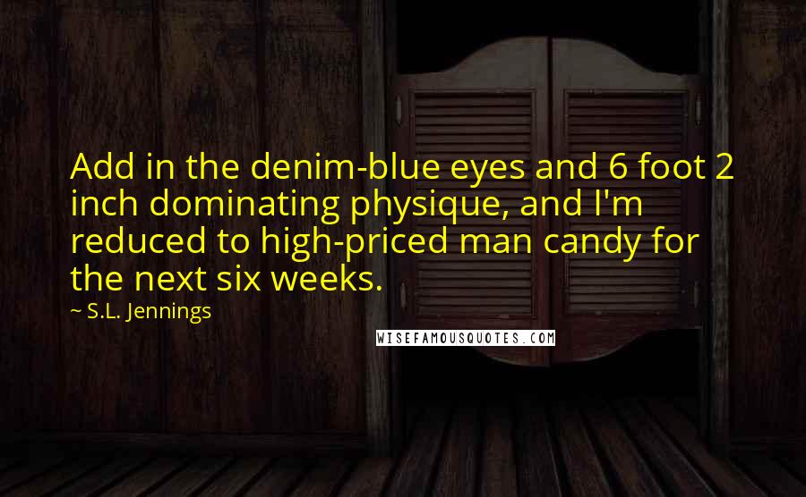 S.L. Jennings Quotes: Add in the denim-blue eyes and 6 foot 2 inch dominating physique, and I'm reduced to high-priced man candy for the next six weeks.