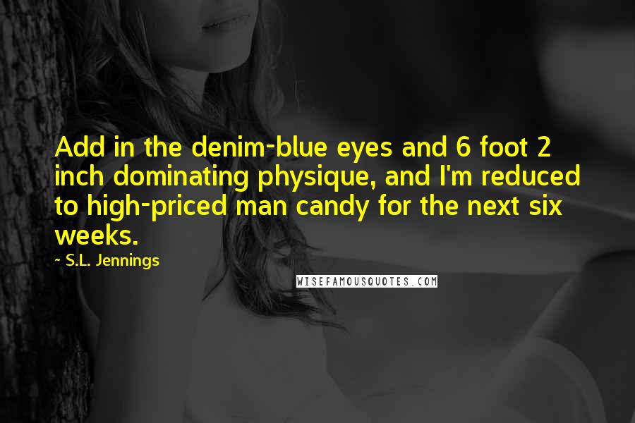 S.L. Jennings Quotes: Add in the denim-blue eyes and 6 foot 2 inch dominating physique, and I'm reduced to high-priced man candy for the next six weeks.