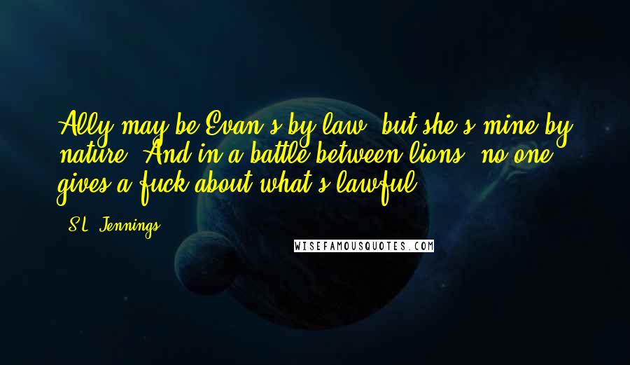 S.L. Jennings Quotes: Ally may be Evan's by law, but she's mine by nature. And in a battle between lions, no one gives a fuck about what's lawful.
