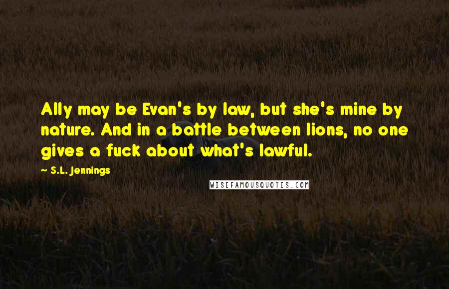 S.L. Jennings Quotes: Ally may be Evan's by law, but she's mine by nature. And in a battle between lions, no one gives a fuck about what's lawful.