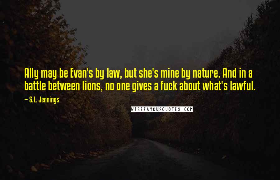 S.L. Jennings Quotes: Ally may be Evan's by law, but she's mine by nature. And in a battle between lions, no one gives a fuck about what's lawful.