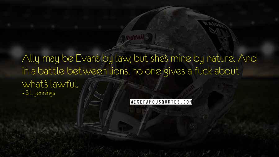 S.L. Jennings Quotes: Ally may be Evan's by law, but she's mine by nature. And in a battle between lions, no one gives a fuck about what's lawful.