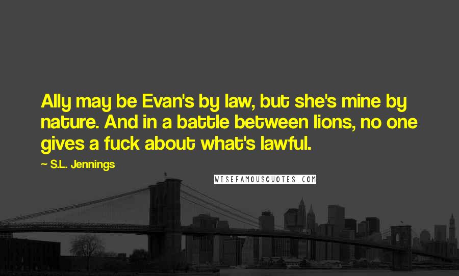 S.L. Jennings Quotes: Ally may be Evan's by law, but she's mine by nature. And in a battle between lions, no one gives a fuck about what's lawful.
