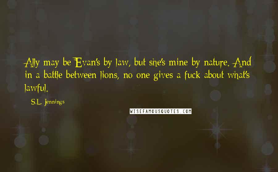 S.L. Jennings Quotes: Ally may be Evan's by law, but she's mine by nature. And in a battle between lions, no one gives a fuck about what's lawful.