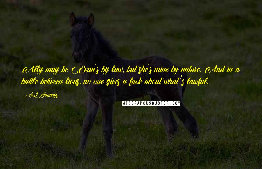S.L. Jennings Quotes: Ally may be Evan's by law, but she's mine by nature. And in a battle between lions, no one gives a fuck about what's lawful.