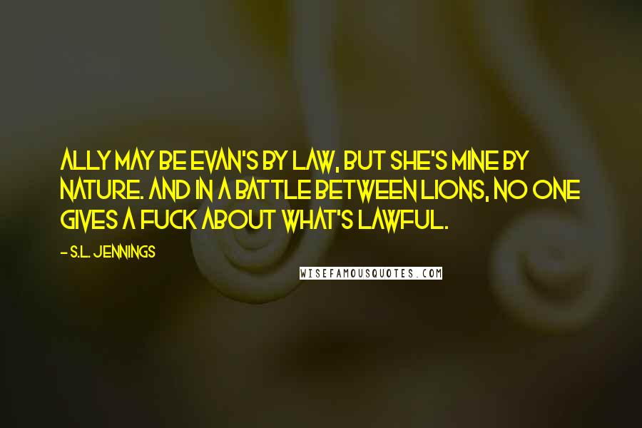 S.L. Jennings Quotes: Ally may be Evan's by law, but she's mine by nature. And in a battle between lions, no one gives a fuck about what's lawful.