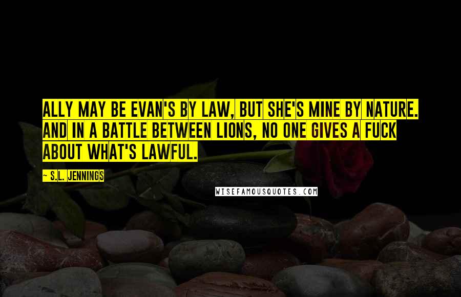 S.L. Jennings Quotes: Ally may be Evan's by law, but she's mine by nature. And in a battle between lions, no one gives a fuck about what's lawful.