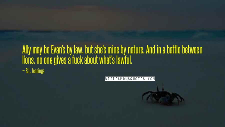 S.L. Jennings Quotes: Ally may be Evan's by law, but she's mine by nature. And in a battle between lions, no one gives a fuck about what's lawful.