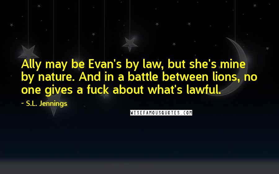 S.L. Jennings Quotes: Ally may be Evan's by law, but she's mine by nature. And in a battle between lions, no one gives a fuck about what's lawful.