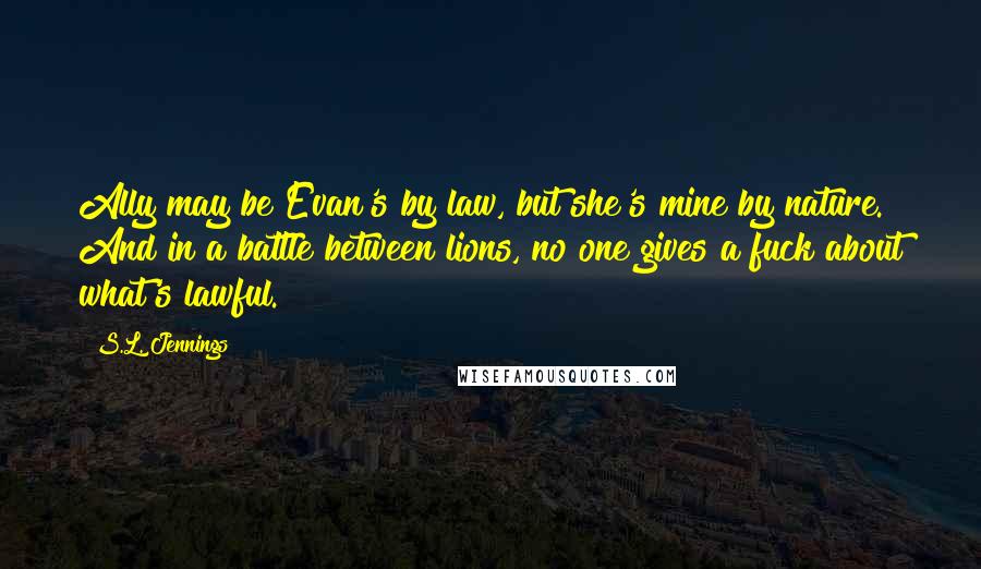 S.L. Jennings Quotes: Ally may be Evan's by law, but she's mine by nature. And in a battle between lions, no one gives a fuck about what's lawful.