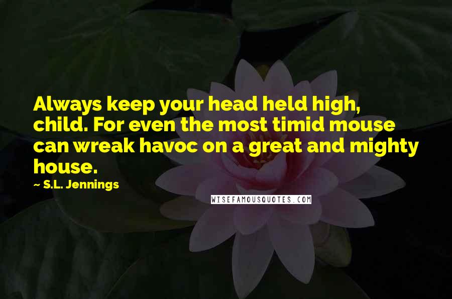 S.L. Jennings Quotes: Always keep your head held high, child. For even the most timid mouse can wreak havoc on a great and mighty house.